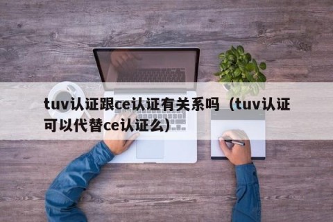 tuv认证跟ce认证有关系吗（tuv认证可以代替ce认证么）