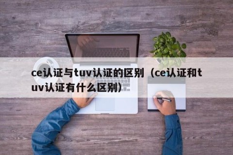 ce认证与tuv认证的区别（ce认证和tuv认证有什么区别）