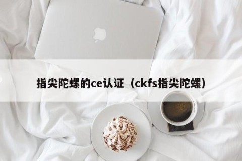 指尖陀螺的ce认证（ckfs指尖陀螺）