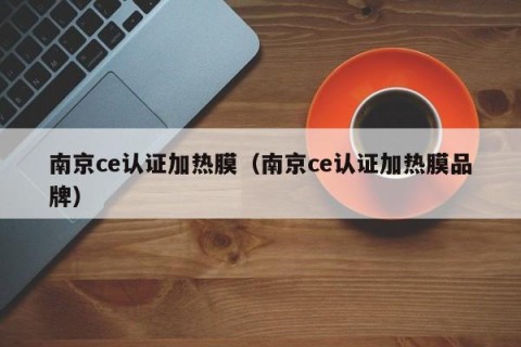 南京ce认证加热膜（南京ce认证加热膜品牌）