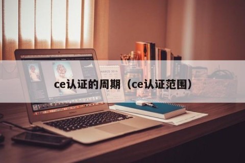 ce认证的周期（ce认证范围）