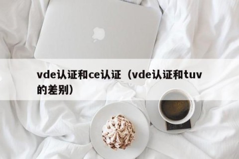 vde认证和ce认证（vde认证和tuv的差别）