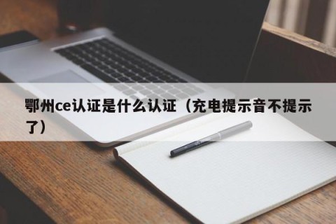 鄂州ce认证是什么认证（充电提示音不提示了）