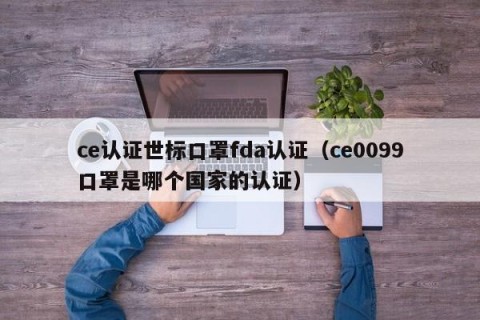 ce认证世标口罩fda认证（ce0099口罩是哪个国家的认证）