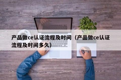 产品做ce认证流程及时间（产品做ce认证流程及时间多久）