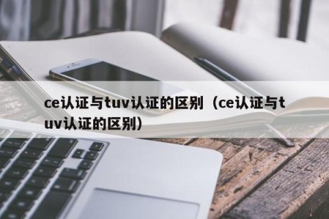 ce认证与tuv认证的区别（ce认证与tuv认证的区别）