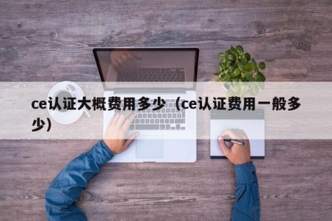 ce认证大概费用多少（ce认证费用一般多少）