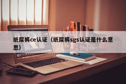 纸尿裤ce认证（纸尿裤sgs认证是什么意思）