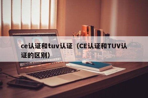 ce认证和tuv认证（CE认证和TUV认证的区别）