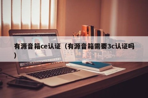 有源音箱ce认证（有源音箱需要3c认证吗）