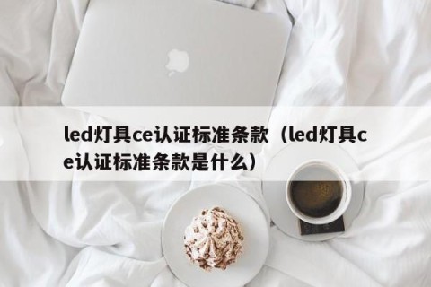 led灯具ce认证标准条款（led灯具ce认证标准条款是什么）