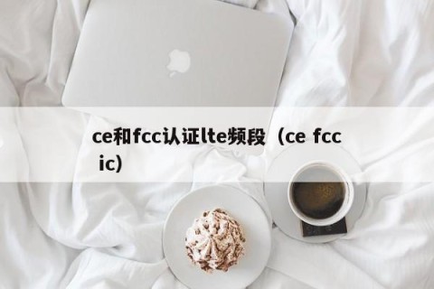 ce和fcc认证lte频段（ce fcc ic）