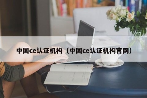 中国ce认证机构（中国ce认证机构官网）