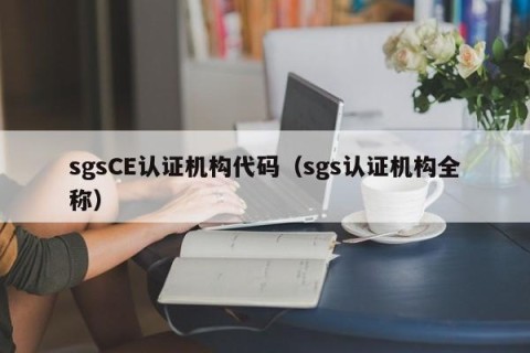 sgsCE认证机构代码（sgs认证机构全称）