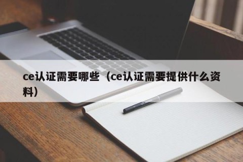 ce认证需要哪些（ce认证需要提供什么资料）