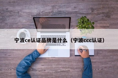 宁波ce认证品牌是什么（宁波ccc认证）