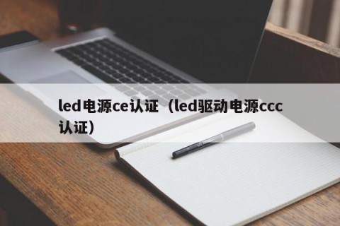 led电源ce认证（led驱动电源ccc认证）