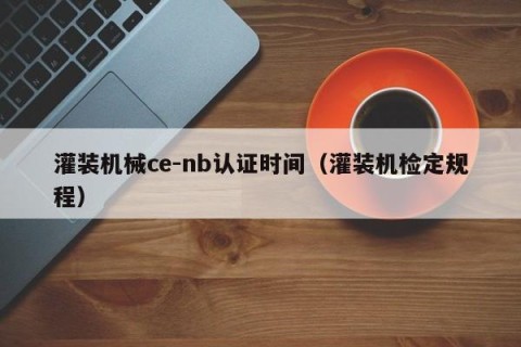 灌装机械ce-nb认证时间（灌装机检定规程）