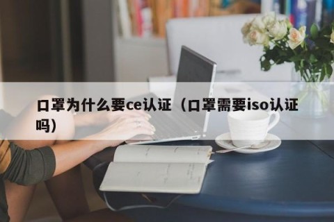 口罩为什么要ce认证（口罩需要iso认证吗）