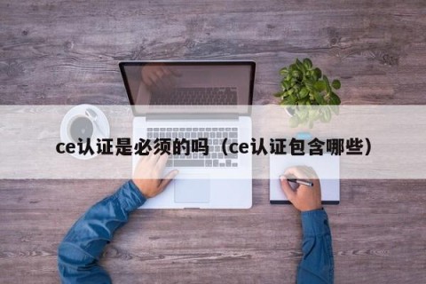 ce认证是必须的吗（ce认证包含哪些）