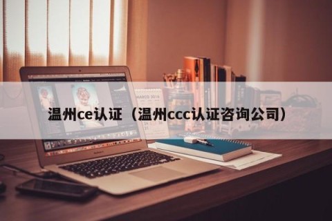 温州ce认证（温州ccc认证咨询公司）