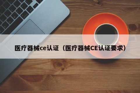 医疗器械ce认证（医疗器械CE认证要求）