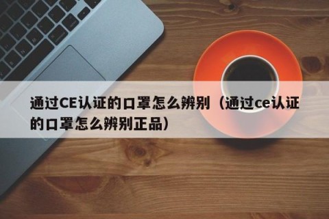 通过CE认证的口罩怎么辨别（通过ce认证的口罩怎么辨别正品）