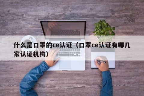 什么是口罩的ce认证（口罩ce认证有哪几家认证机构）