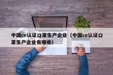 中国ce认证口罩生产企业（中国ce认证口罩生产企业有哪些）