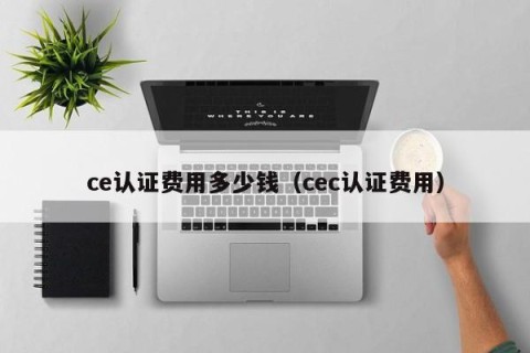 ce认证费用多少钱（cec认证费用）