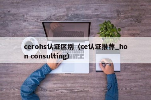 cerohs认证区别（ce认证推荐_hon consulting）