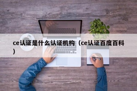 ce认证是什么认证机构（ce认证百度百科）