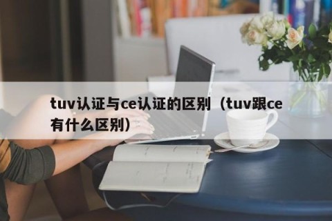 tuv认证与ce认证的区别（tuv跟ce有什么区别）