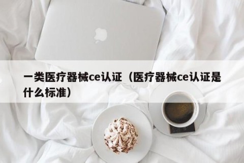 一类医疗器械ce认证（医疗器械ce认证是什么标准）