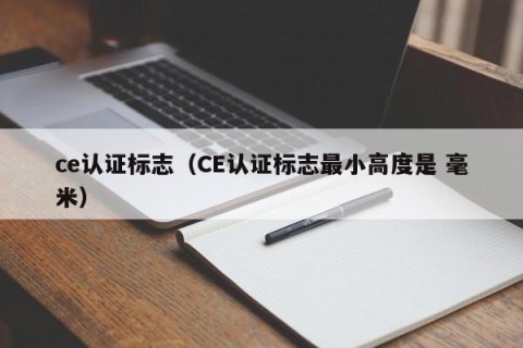 ce认证标志（CE认证标志最小高度是 毫米）