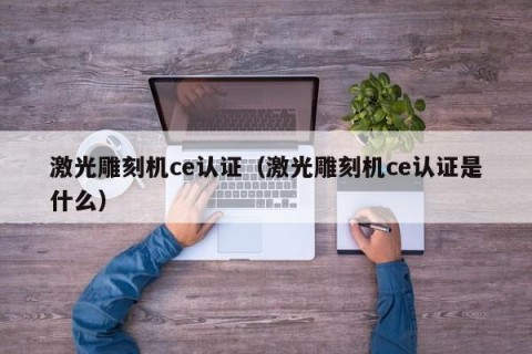 激光雕刻机ce认证（激光雕刻机ce认证是什么）