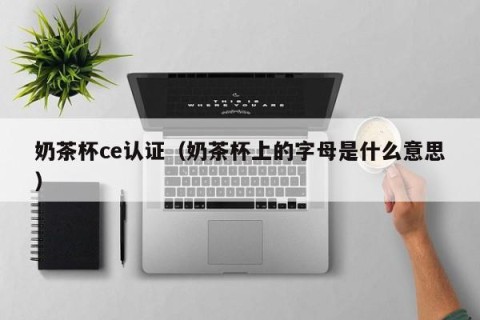 奶茶杯ce认证（奶茶杯上的字母是什么意思）