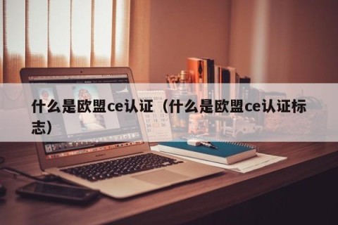 什么是欧盟ce认证（什么是欧盟ce认证标志）