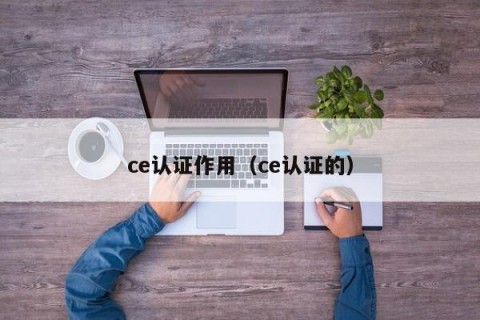 ce认证作用（ce认证的）