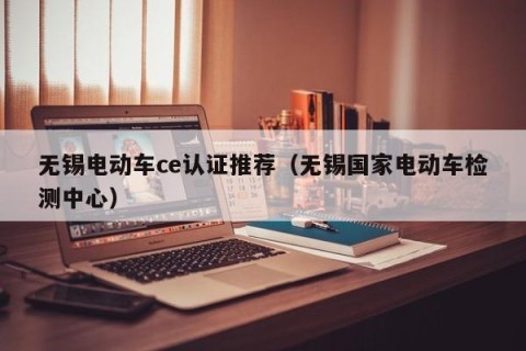 无锡电动车ce认证推荐（无锡国家电动车检测中心）