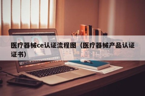 医疗器械ce认证流程图（医疗器械产品认证证书）