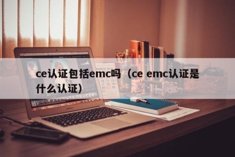 ce认证包括emc吗（ce emc认证是什么认证）