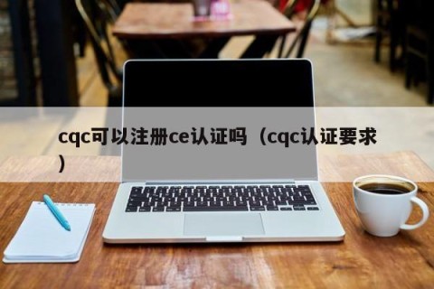 cqc可以注册ce认证吗（cqc认证要求）