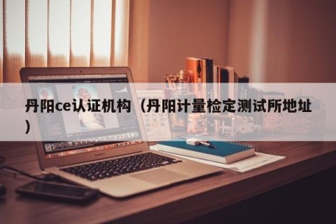 丹阳ce认证机构（丹阳计量检定测试所地址）