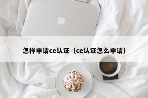 怎样申请ce认证（ce认证怎么申请）