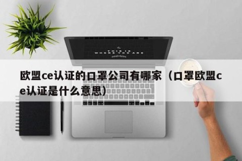 欧盟ce认证的口罩公司有哪家（口罩欧盟ce认证是什么意思）