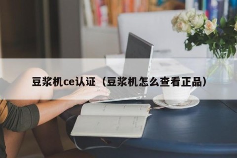 豆浆机ce认证（豆浆机怎么查看正品）