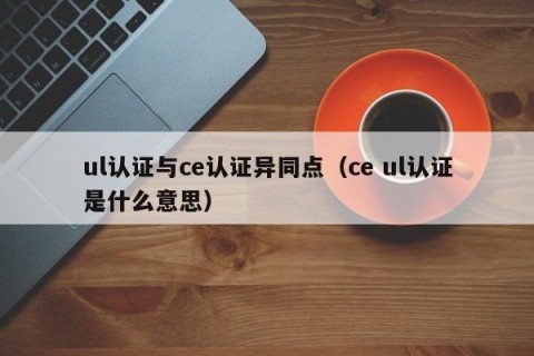 ul认证与ce认证异同点（ce ul认证是什么意思）