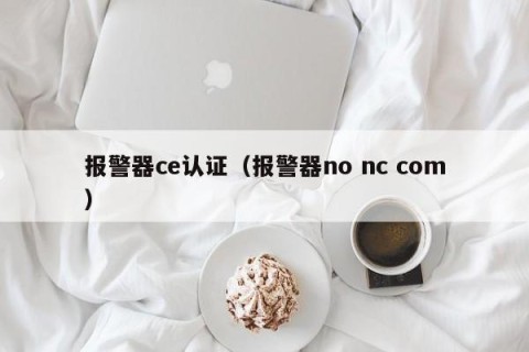 报警器ce认证（报警器no nc com）