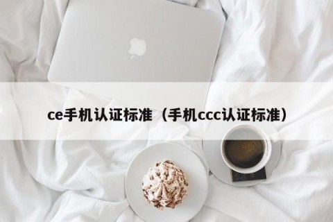 ce手机认证标准（手机ccc认证标准）